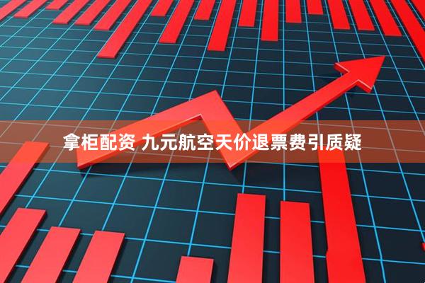 拿柜配资 九元航空天价退票费引质疑